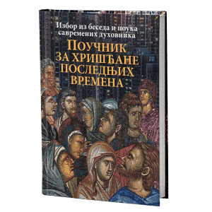 ПОУЧНИК ЗА ХРИШЋАНЕ ПОСЛЕДЊИХ ВРЕМЕНА Избор из беседа и поука архимандрита Андреја Конаноса, протојереја Андреја Ткачова и других савремених духовника